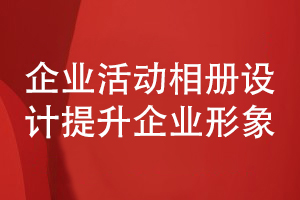 企業(yè)活動相冊設(shè)計(jì)-提升企業(yè)整體形象的企業(yè)相冊設(shè)計(jì)理念